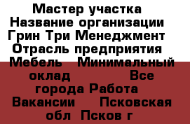 Мастер участка › Название организации ­ Грин Три Менеджмент › Отрасль предприятия ­ Мебель › Минимальный оклад ­ 60 000 - Все города Работа » Вакансии   . Псковская обл.,Псков г.